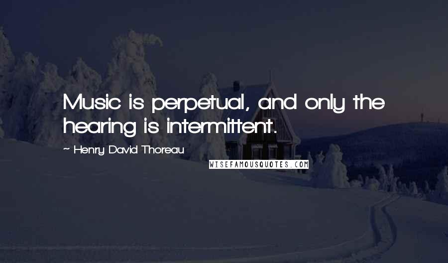 Henry David Thoreau Quotes: Music is perpetual, and only the hearing is intermittent.