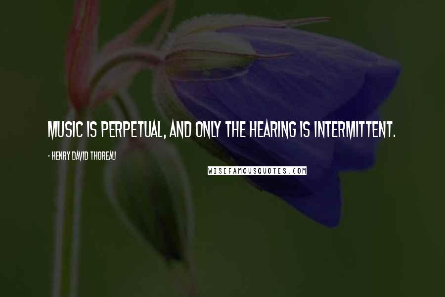 Henry David Thoreau Quotes: Music is perpetual, and only the hearing is intermittent.