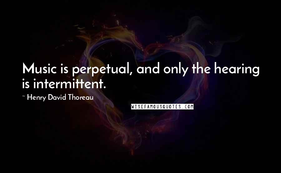 Henry David Thoreau Quotes: Music is perpetual, and only the hearing is intermittent.