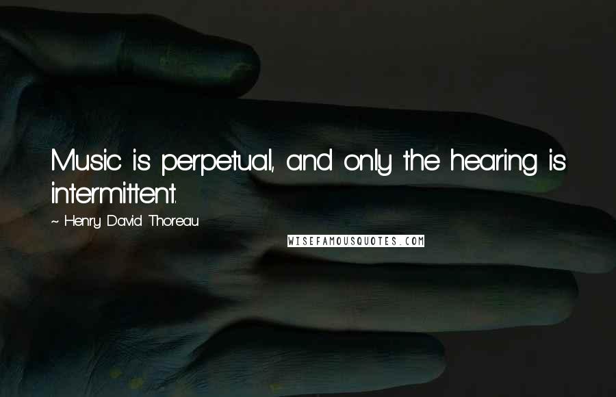 Henry David Thoreau Quotes: Music is perpetual, and only the hearing is intermittent.