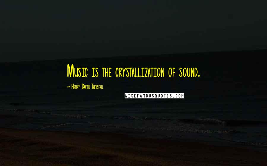 Henry David Thoreau Quotes: Music is the crystallization of sound.