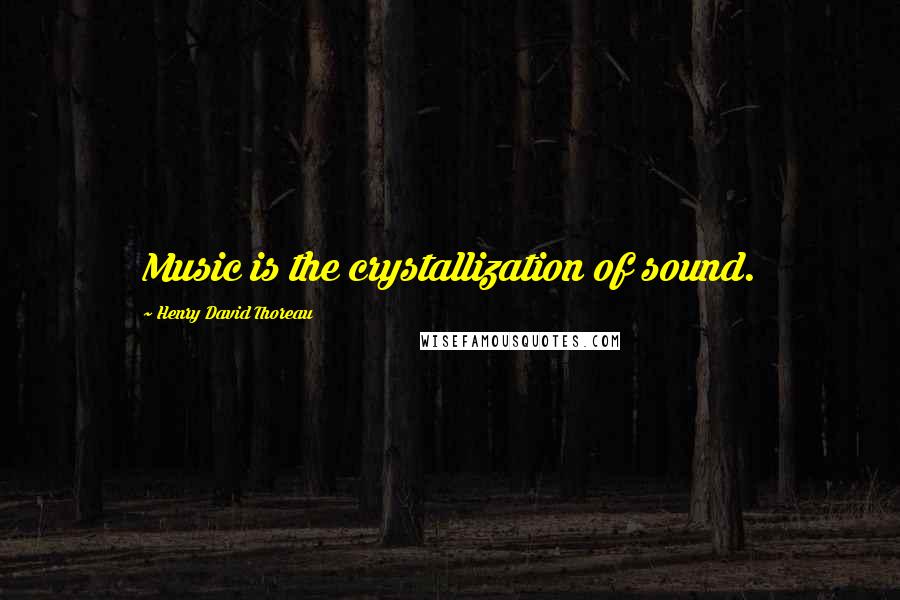 Henry David Thoreau Quotes: Music is the crystallization of sound.