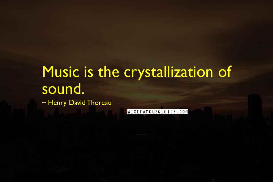Henry David Thoreau Quotes: Music is the crystallization of sound.
