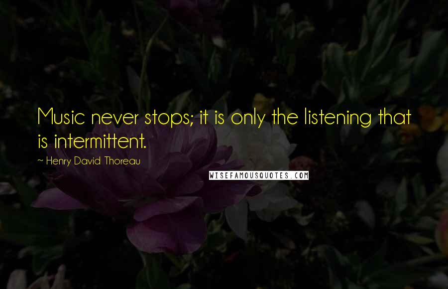 Henry David Thoreau Quotes: Music never stops; it is only the listening that is intermittent.