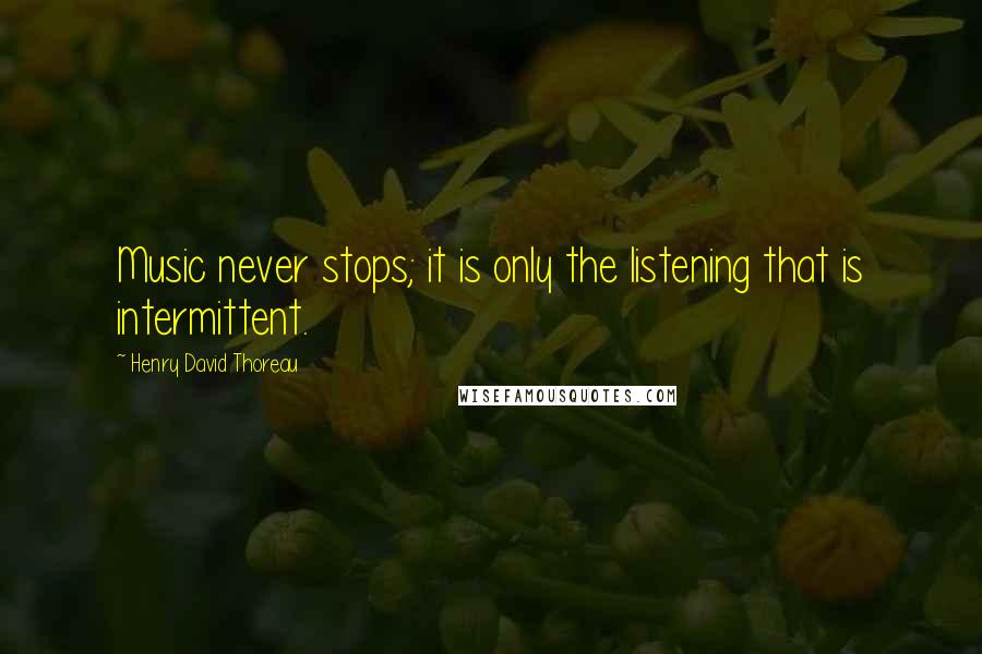 Henry David Thoreau Quotes: Music never stops; it is only the listening that is intermittent.