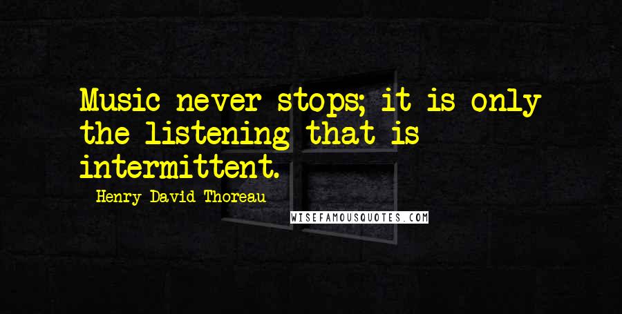 Henry David Thoreau Quotes: Music never stops; it is only the listening that is intermittent.