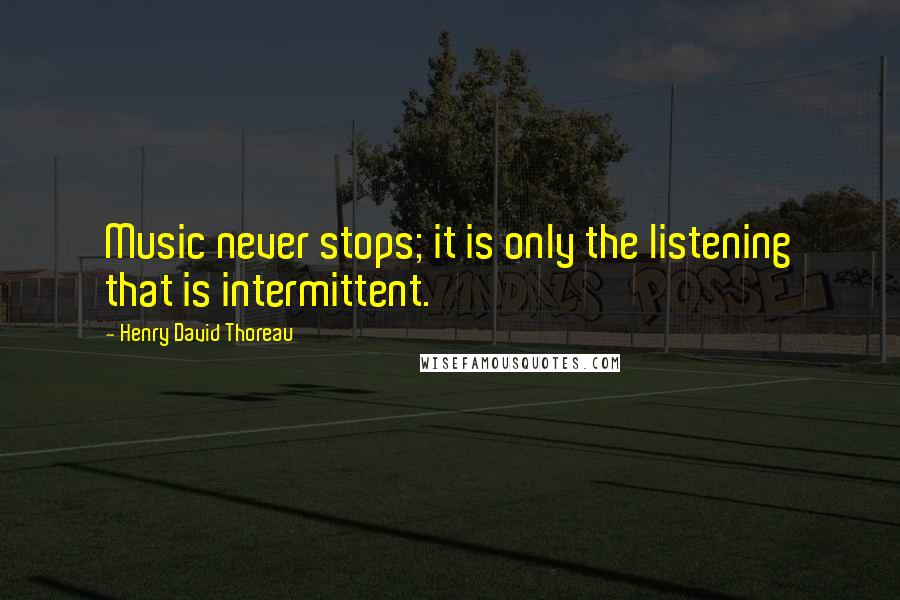 Henry David Thoreau Quotes: Music never stops; it is only the listening that is intermittent.