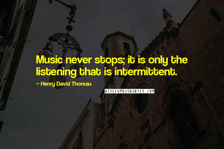 Henry David Thoreau Quotes: Music never stops; it is only the listening that is intermittent.