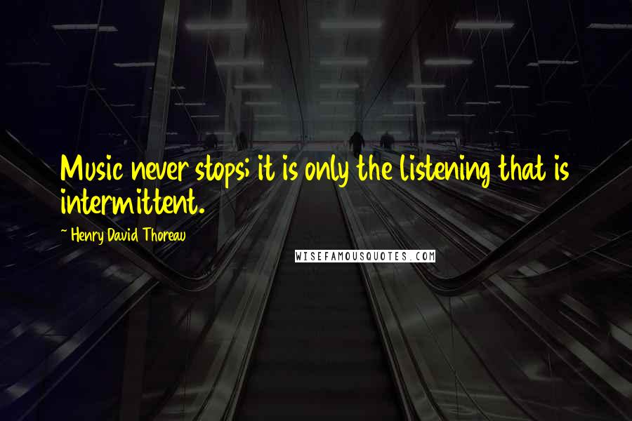 Henry David Thoreau Quotes: Music never stops; it is only the listening that is intermittent.