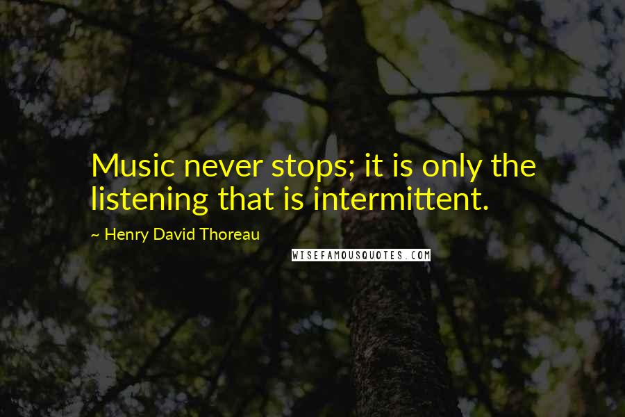 Henry David Thoreau Quotes: Music never stops; it is only the listening that is intermittent.