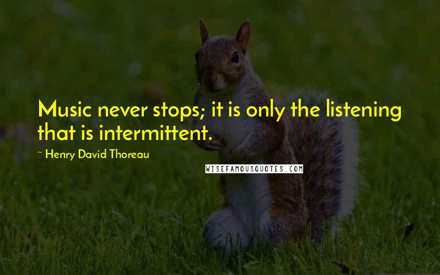 Henry David Thoreau Quotes: Music never stops; it is only the listening that is intermittent.