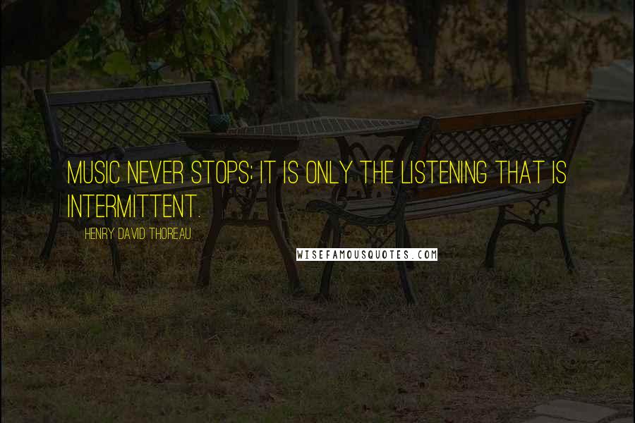 Henry David Thoreau Quotes: Music never stops; it is only the listening that is intermittent.