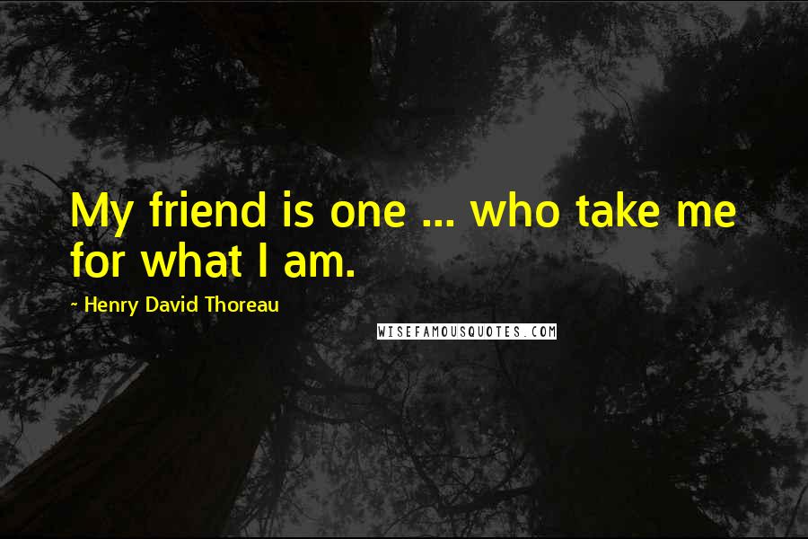 Henry David Thoreau Quotes: My friend is one ... who take me for what I am.