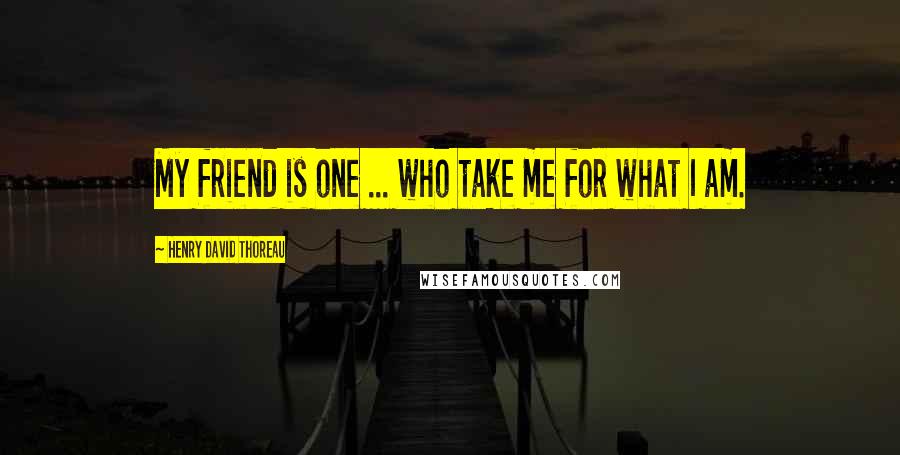 Henry David Thoreau Quotes: My friend is one ... who take me for what I am.