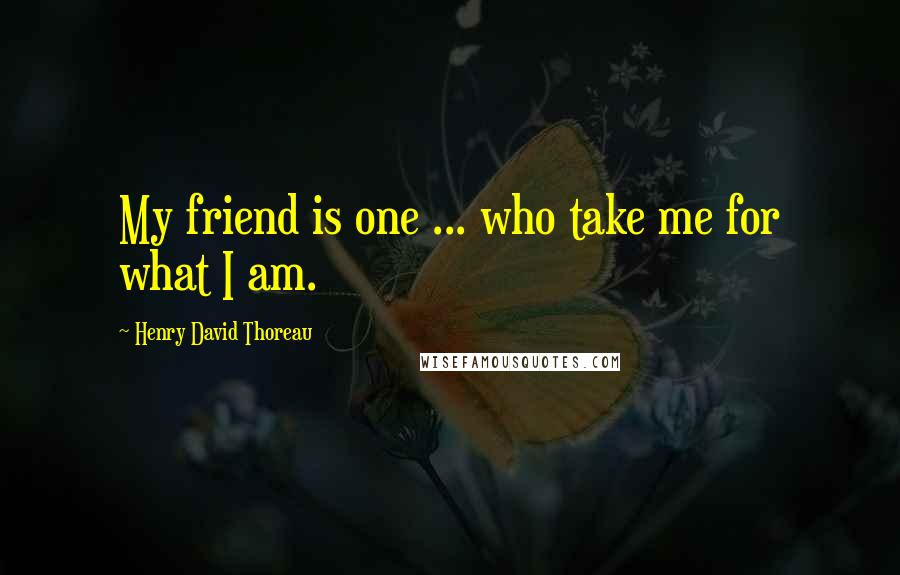 Henry David Thoreau Quotes: My friend is one ... who take me for what I am.