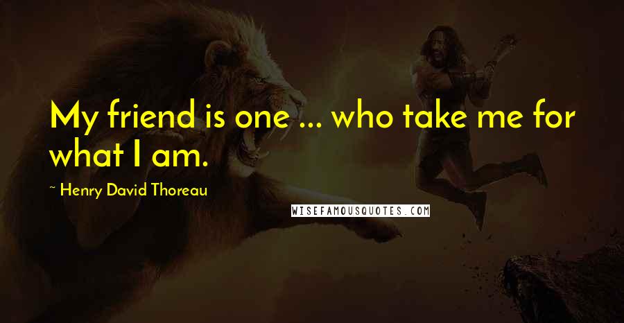 Henry David Thoreau Quotes: My friend is one ... who take me for what I am.