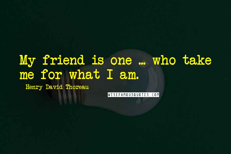 Henry David Thoreau Quotes: My friend is one ... who take me for what I am.