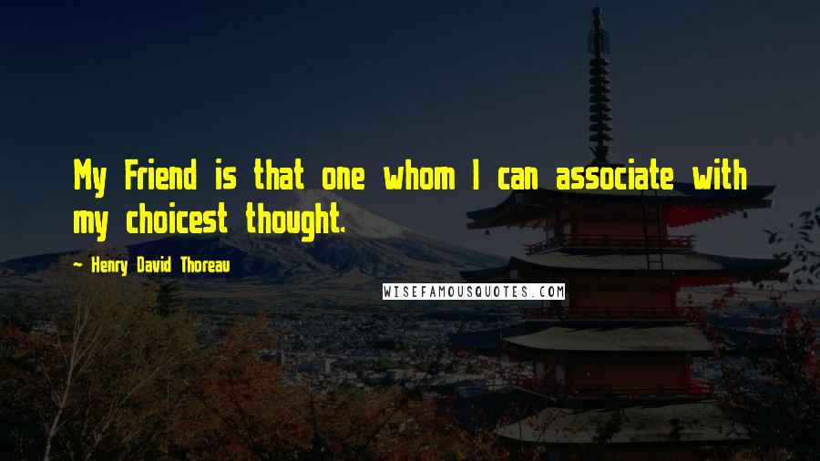 Henry David Thoreau Quotes: My Friend is that one whom I can associate with my choicest thought.