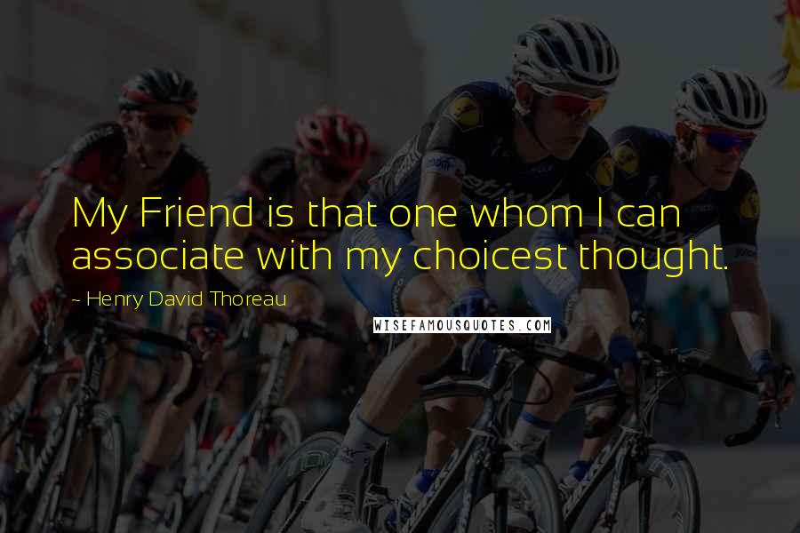 Henry David Thoreau Quotes: My Friend is that one whom I can associate with my choicest thought.