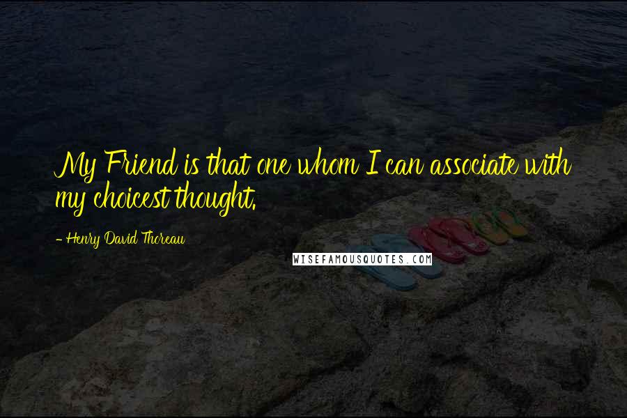 Henry David Thoreau Quotes: My Friend is that one whom I can associate with my choicest thought.