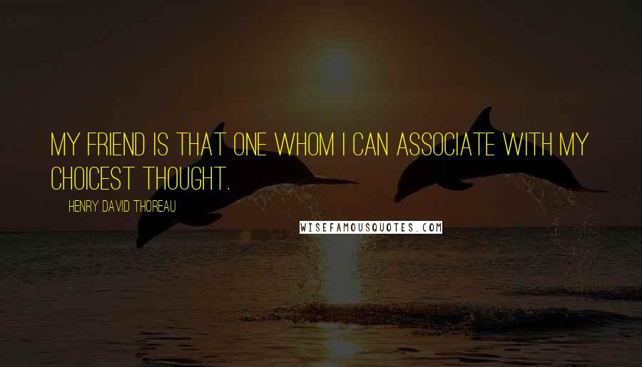 Henry David Thoreau Quotes: My Friend is that one whom I can associate with my choicest thought.