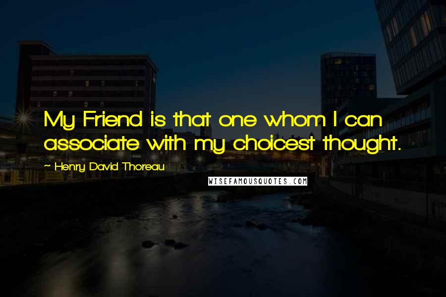 Henry David Thoreau Quotes: My Friend is that one whom I can associate with my choicest thought.