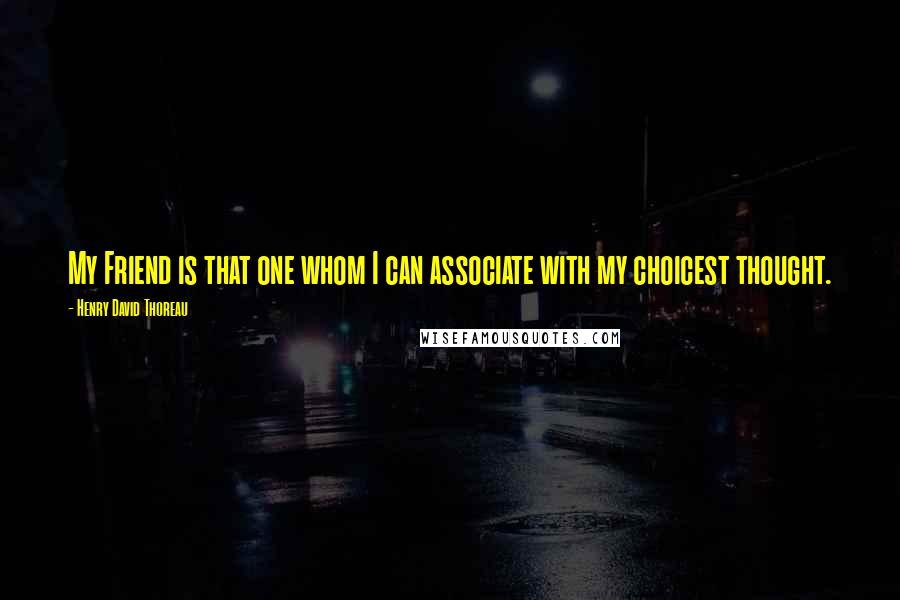 Henry David Thoreau Quotes: My Friend is that one whom I can associate with my choicest thought.