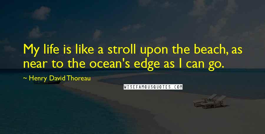Henry David Thoreau Quotes: My life is like a stroll upon the beach, as near to the ocean's edge as I can go.