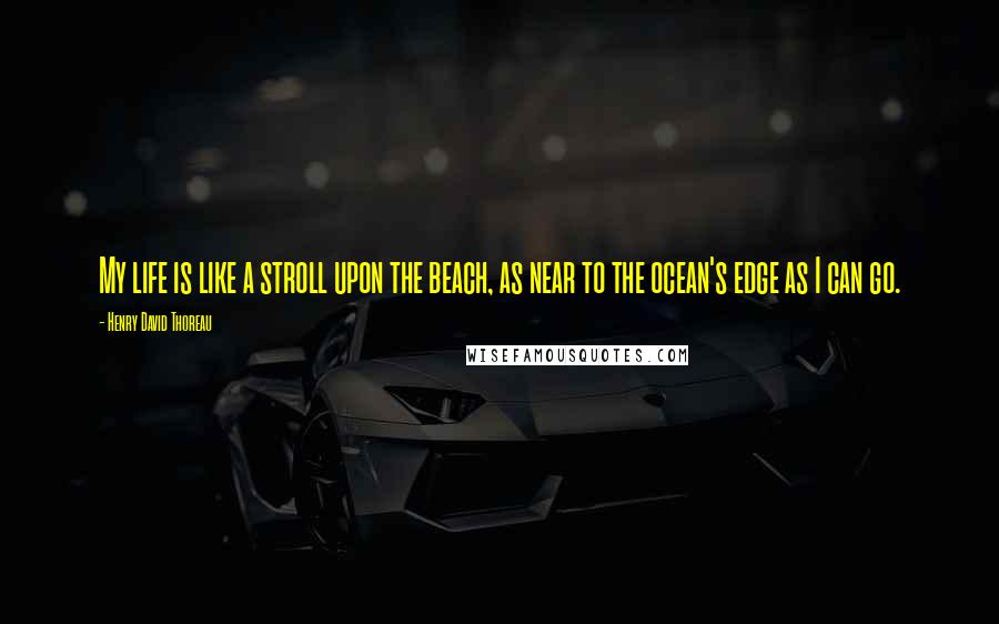 Henry David Thoreau Quotes: My life is like a stroll upon the beach, as near to the ocean's edge as I can go.