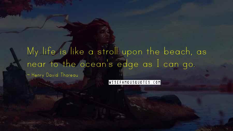 Henry David Thoreau Quotes: My life is like a stroll upon the beach, as near to the ocean's edge as I can go.