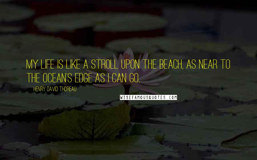 Henry David Thoreau Quotes: My life is like a stroll upon the beach, as near to the ocean's edge as I can go.