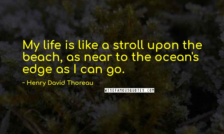 Henry David Thoreau Quotes: My life is like a stroll upon the beach, as near to the ocean's edge as I can go.