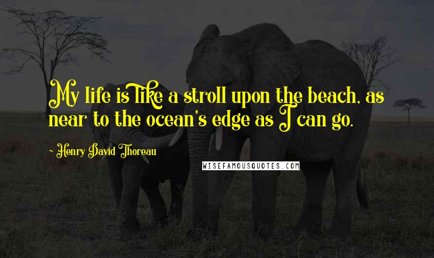 Henry David Thoreau Quotes: My life is like a stroll upon the beach, as near to the ocean's edge as I can go.