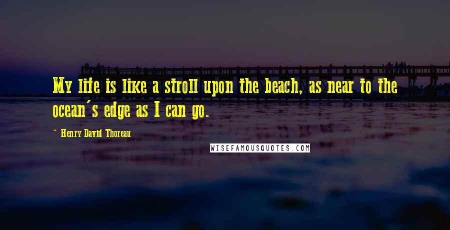 Henry David Thoreau Quotes: My life is like a stroll upon the beach, as near to the ocean's edge as I can go.