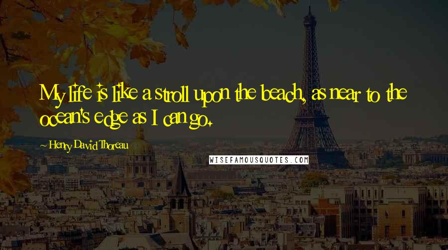 Henry David Thoreau Quotes: My life is like a stroll upon the beach, as near to the ocean's edge as I can go.