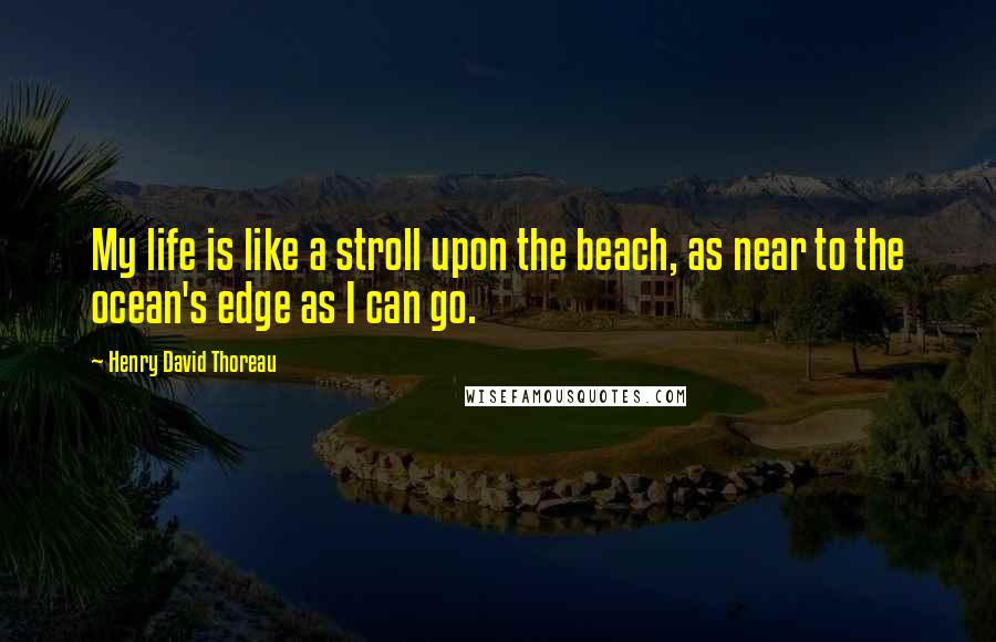 Henry David Thoreau Quotes: My life is like a stroll upon the beach, as near to the ocean's edge as I can go.