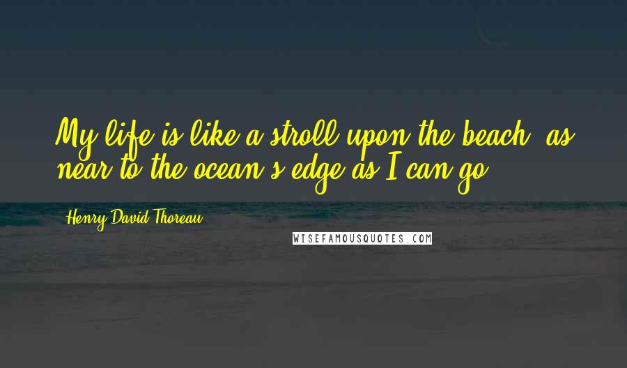 Henry David Thoreau Quotes: My life is like a stroll upon the beach, as near to the ocean's edge as I can go.