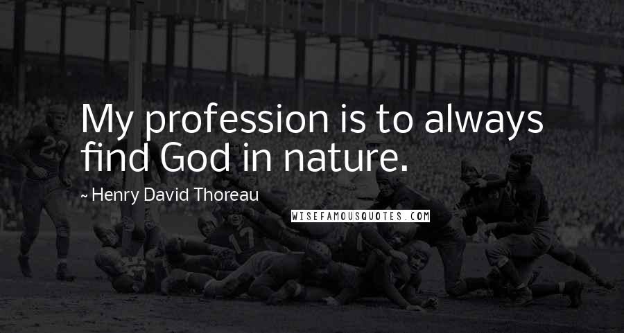 Henry David Thoreau Quotes: My profession is to always find God in nature.