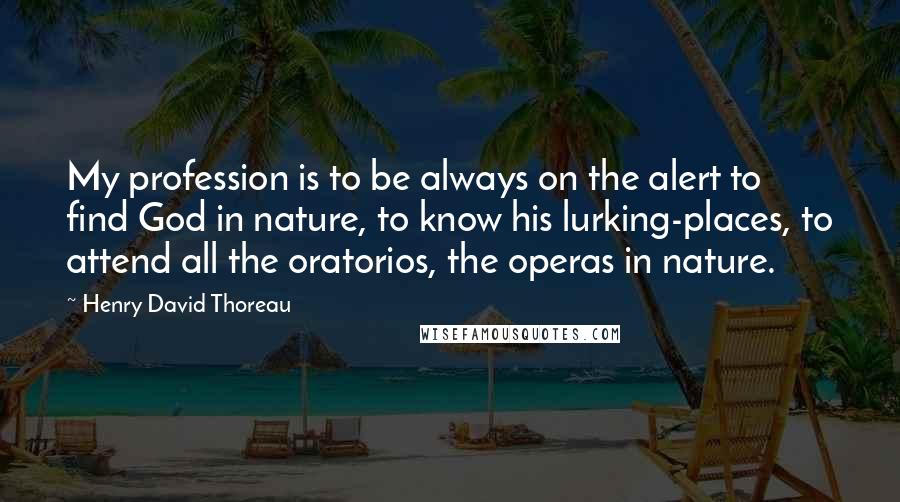 Henry David Thoreau Quotes: My profession is to be always on the alert to find God in nature, to know his lurking-places, to attend all the oratorios, the operas in nature.