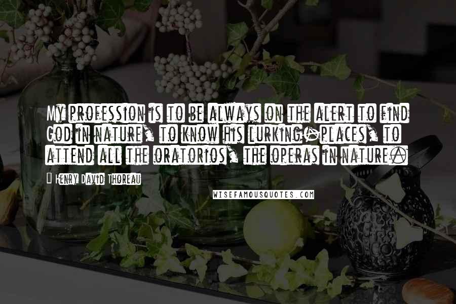 Henry David Thoreau Quotes: My profession is to be always on the alert to find God in nature, to know his lurking-places, to attend all the oratorios, the operas in nature.