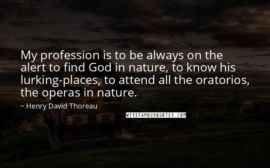 Henry David Thoreau Quotes: My profession is to be always on the alert to find God in nature, to know his lurking-places, to attend all the oratorios, the operas in nature.