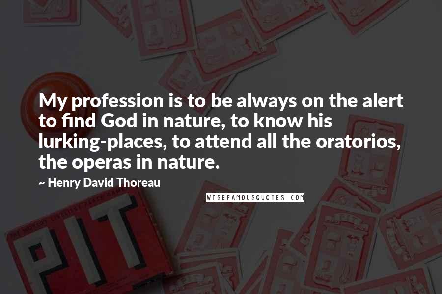 Henry David Thoreau Quotes: My profession is to be always on the alert to find God in nature, to know his lurking-places, to attend all the oratorios, the operas in nature.
