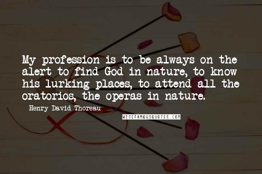 Henry David Thoreau Quotes: My profession is to be always on the alert to find God in nature, to know his lurking-places, to attend all the oratorios, the operas in nature.