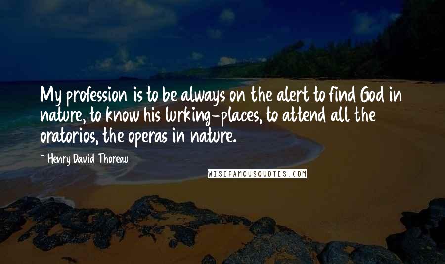 Henry David Thoreau Quotes: My profession is to be always on the alert to find God in nature, to know his lurking-places, to attend all the oratorios, the operas in nature.