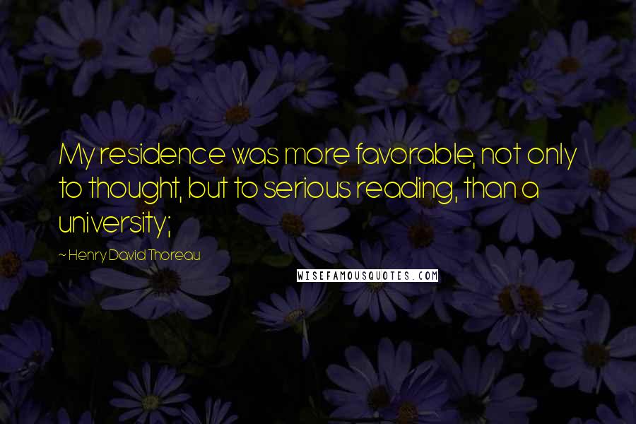 Henry David Thoreau Quotes: My residence was more favorable, not only to thought, but to serious reading, than a university;