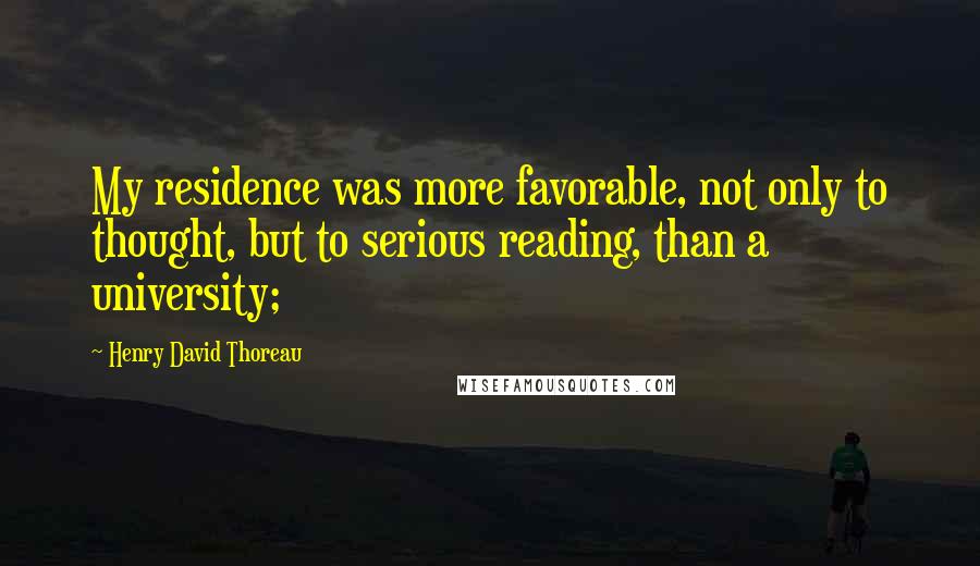 Henry David Thoreau Quotes: My residence was more favorable, not only to thought, but to serious reading, than a university;