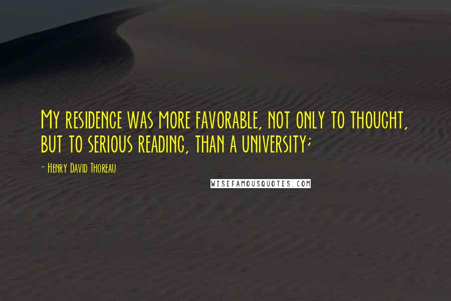 Henry David Thoreau Quotes: My residence was more favorable, not only to thought, but to serious reading, than a university;