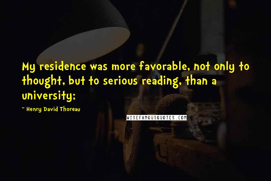 Henry David Thoreau Quotes: My residence was more favorable, not only to thought, but to serious reading, than a university;