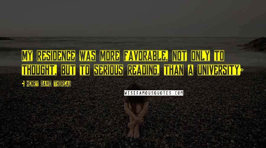 Henry David Thoreau Quotes: My residence was more favorable, not only to thought, but to serious reading, than a university;