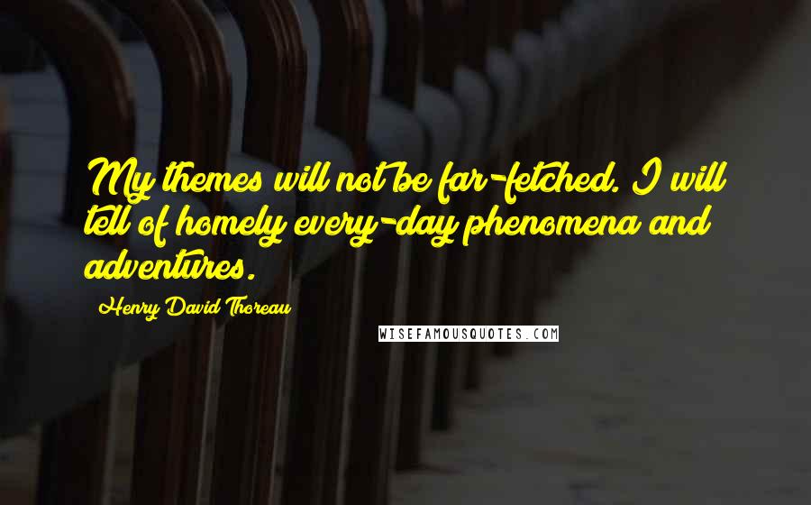 Henry David Thoreau Quotes: My themes will not be far-fetched. I will tell of homely every-day phenomena and adventures.